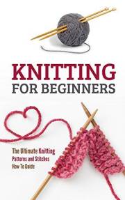 Knitting for Beginners: The Ultimate Knitting Patterns and Stitches How To Guide