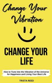 Change Your Vibration, Change Your Life: How to Tune into the Vibration of the Universe for Happiness and Living Your Best Li