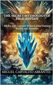 The Secret Mythology of Final Fantasy: Myths and Legends Behind Final Fantasy Bosses and Enemies (Mythology and Popular Cultu