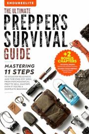 The Ultimate Prepper's Survival Guide: Mastering 11 Steps to Disaster Readiness and Thriving Off-Grid, From Psychological Pre
