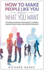 How to Make People Like You and Do What You Want: The Miracle Formula for Magnetic Charisma, Making People Laugh, and Exertin