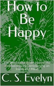 How to Be Happy: The Wisdom to Attain Happiness and Success by Constructing an Invincible Mind