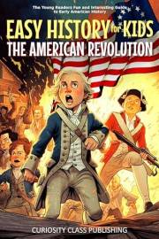 Easy History for Kids: The American Revolution: The Young Readers' Fun and Interesting Guide to Early American History (Easy